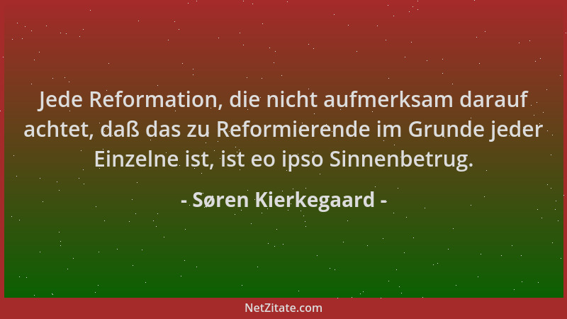 Søren Kierkegaard - Jede Reformation, die nicht aufmerksam darauf achtet, daß das zu Reformierende im Grunde jeder Einzelne...