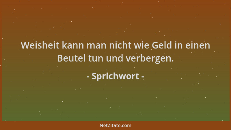 Sprichwort - Weisheit kann man nicht wie Geld in einen Beutel tun und verbergen....