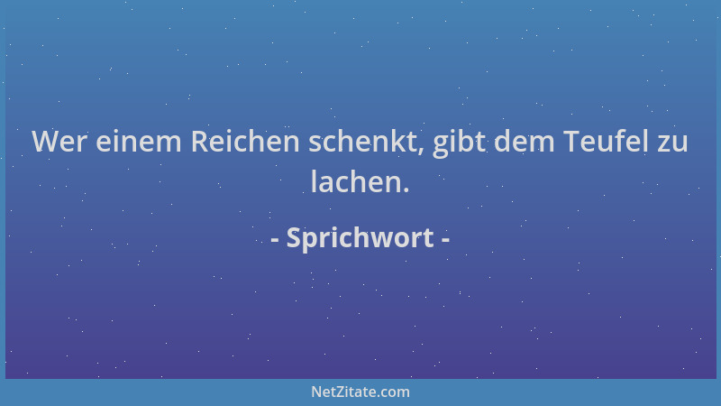 Sprichwort - Wer einem Reichen schenkt, gibt dem Teufel zu lachen....