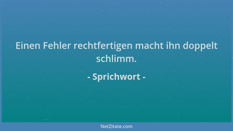 Sprichwort - Einen Fehler rechtfertigen macht ihn doppelt schlimm....