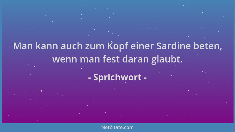 Sprichwort - Man kann auch zum Kopf einer Sardine beten, wenn man fest daran glaubt....