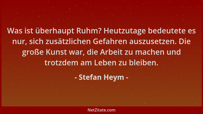 Stefan Heym - Was ist überhaupt Ruhm? Heutzutage bedeutete es nur, sich zusätzlichen Gefahren auszusetzen. Die große Kunst...