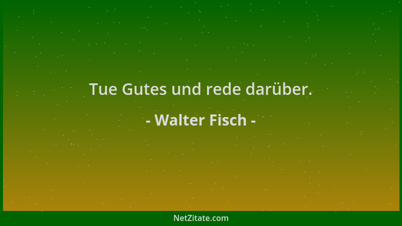 Walter Fisch - Tue Gutes und rede darüber....