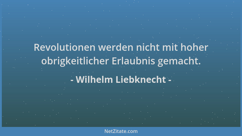 Wilhelm Liebknecht - Revolutionen werden nicht mit hoher obrigkeitlicher Erlaubnis gemacht....