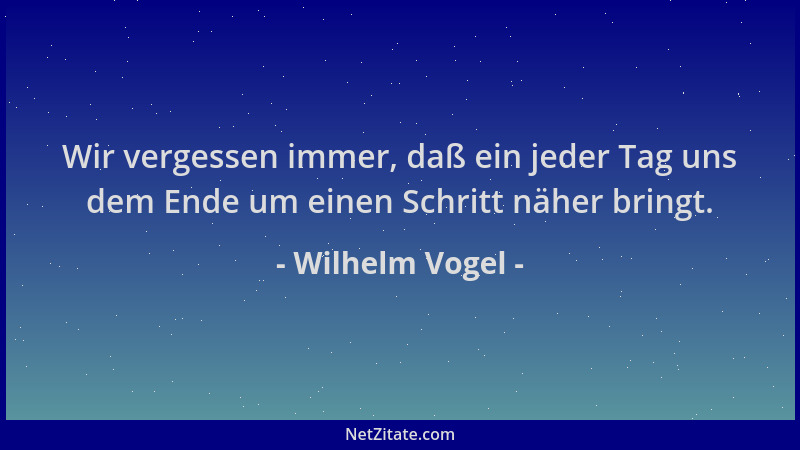 Wilhelm Vogel - Wir vergessen immer, daß ein jeder Tag uns dem Ende um einen Schritt näher bringt....