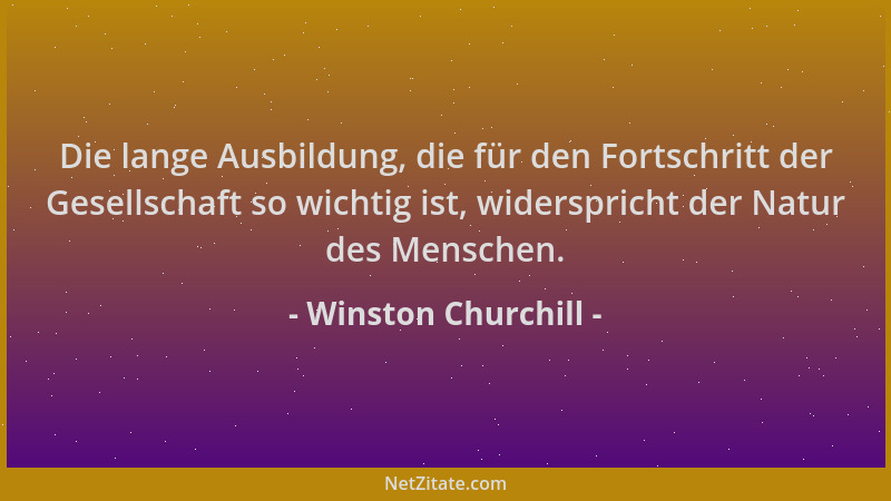 Winston Churchill - Die lange Ausbildung, die für den Fortschritt der Gesellschaft so wichtig ist, widerspricht der Natur d...