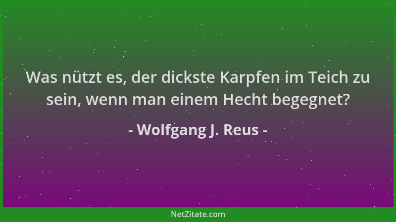 Wolfgang J. Reus - Was nützt es, der dickste Karpfen im Teich zu sein, wenn man einem Hecht begegnet?...