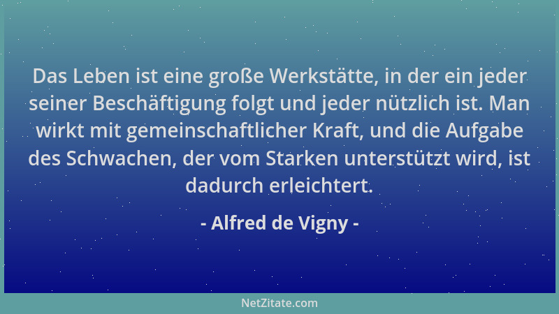 Alfred de Vigny - Das Leben ist eine große Werkstätte, in der ein jeder seiner Beschäftigung folgt und jeder nützlich ist....