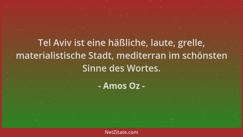 Amos Oz - Tel Aviv ist eine häßliche, laute, grelle, materialistische Stadt, mediterran im schönsten Sinne des Wortes....