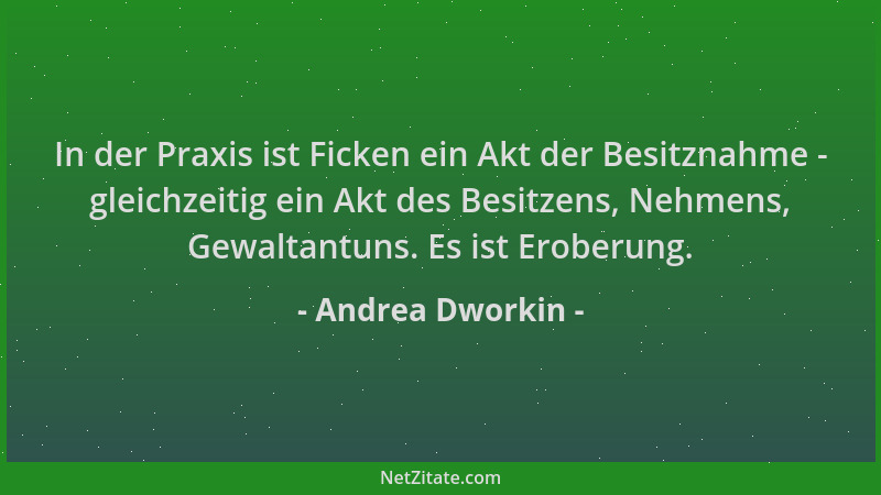 Andrea Dworkin - In der Praxis ist Ficken ein Akt der Besitznahme - gleichzeitig ein Akt des Besitzens, Nehmens, Gewaltantu...