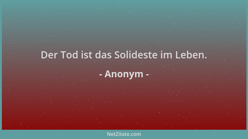 Anonym - Der Tod ist das Solideste im Leben....