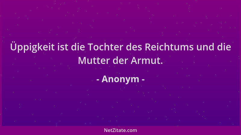 Anonym - Üppigkeit ist die Tochter des Reichtums und die Mutter der Armut....