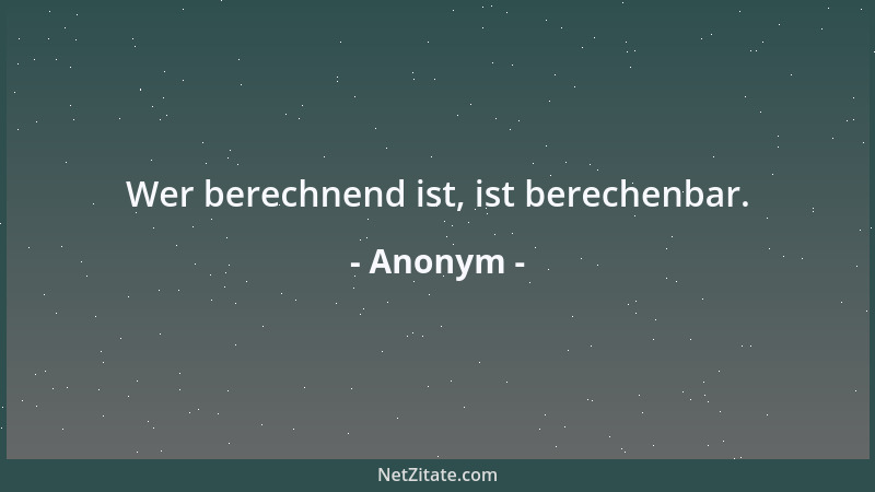 Anonym - Wer berechnend ist, ist berechenbar....