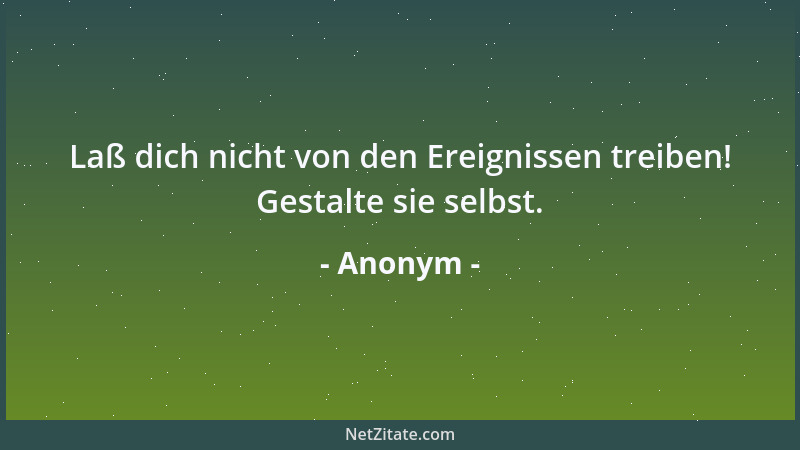 Anonym - Laß dich nicht von den Ereignissen treiben! Gestalte sie selbst....