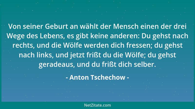 Anton Tschechow - Von seiner Geburt an wählt der Mensch einen der drei Wege des Lebens, es gibt keine anderen: Du gehst nac...