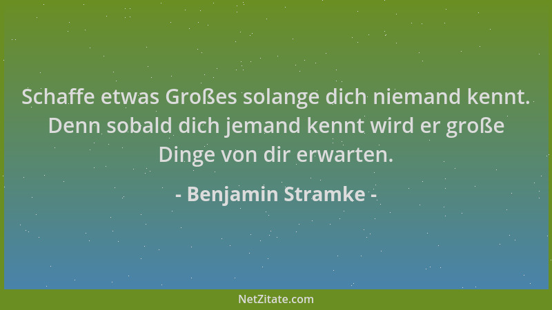 Benjamin Stramke - Schaffe etwas Großes solange dich niemand kennt. Denn sobald dich jemand kennt wird er große Dinge von d...