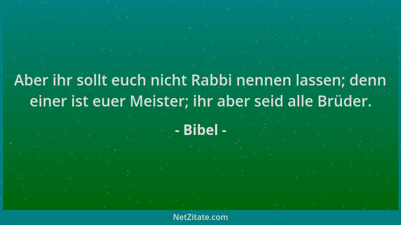 Bibel - Aber ihr sollt euch nicht Rabbi nennen lassen; denn einer ist euer Meister; ihr aber seid alle Brüder....