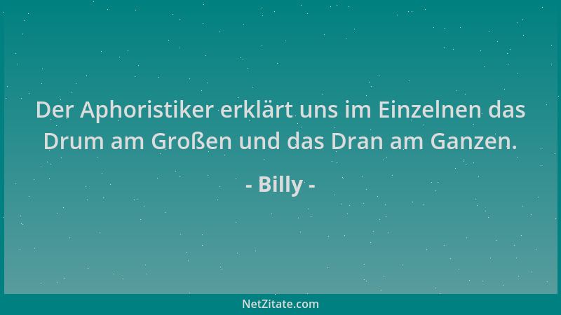 Billy - Der Aphoristiker erklärt uns im Einzelnen das Drum am Großen und das Dran am Ganzen....