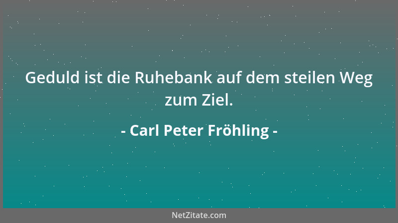 Carl Peter Fröhling - Geduld ist die Ruhebank auf dem steilen Weg zum Ziel....