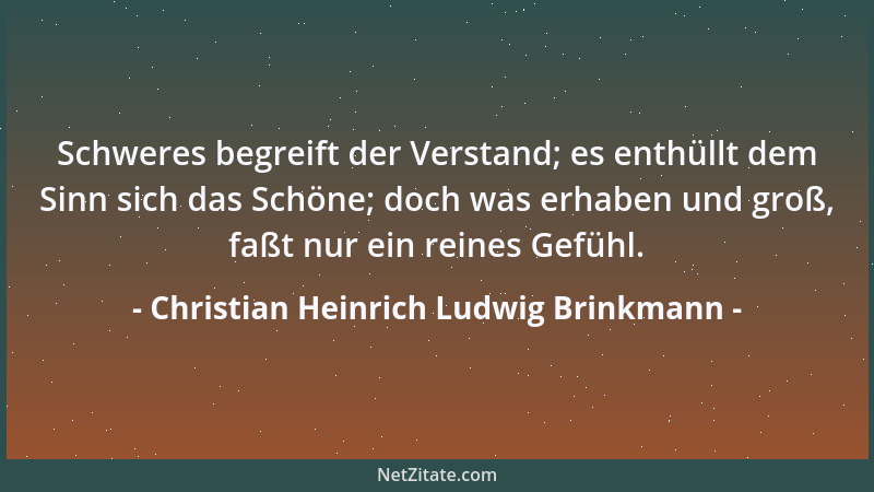 Christian Heinrich Ludwig Brinkmann - Schweres begreift der Verstand; es enthüllt dem Sinn sich das Schöne; doch was erhabe...