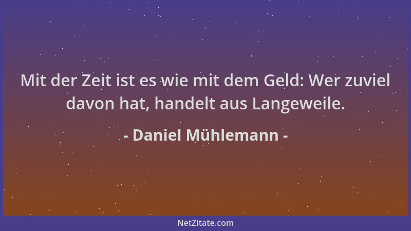 Daniel Mühlemann - Mit der Zeit ist es wie mit dem Geld: Wer zuviel davon hat, handelt aus Langeweile....