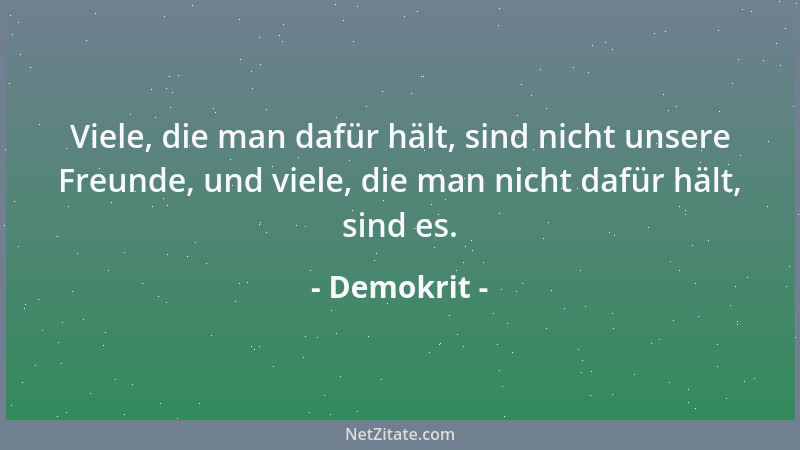 Demokrit - Viele, die man dafür hält, sind nicht unsere Freunde, und viele, die man nicht dafür hält, sind es....