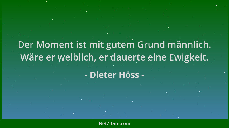 Dieter Höss - Der Moment ist mit gutem Grund männlich. Wäre er weiblich, er dauerte eine Ewigkeit....