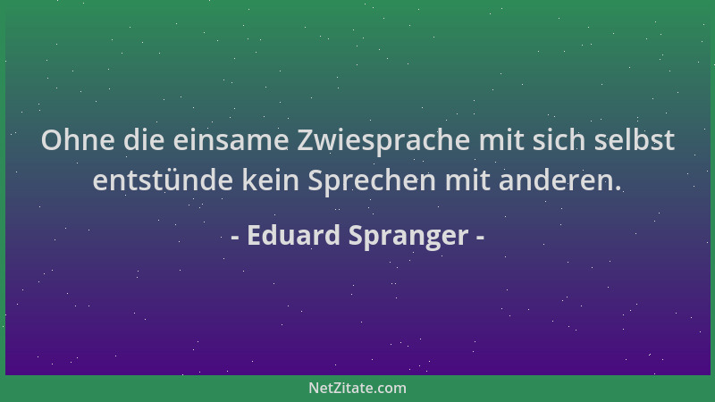 Eduard Spranger - Ohne die einsame Zwiesprache mit sich selbst entstünde kein Sprechen mit anderen....