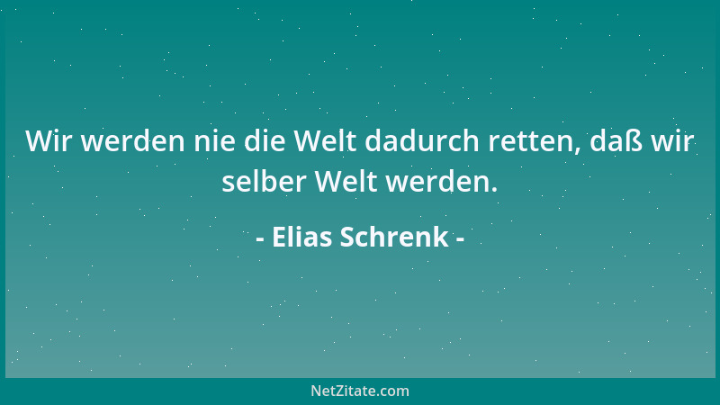Elias Schrenk - Wir werden nie die Welt dadurch retten, daß wir selber Welt werden....