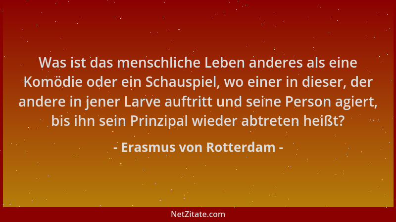 Erasmus von Rotterdam - Was ist das menschliche Leben anderes als eine Komödie oder ein Schauspiel, wo einer in dieser, der...