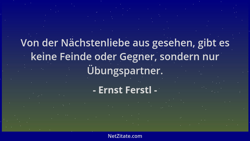 Ernst Ferstl - Von der Nächstenliebe aus gesehen, gibt es keine Feinde oder Gegner, sondern nur Übungspartner....