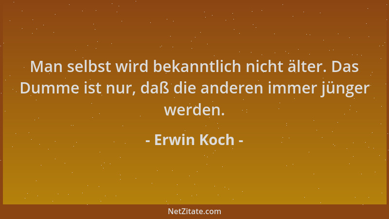 Erwin Koch - Man selbst wird bekanntlich nicht älter. Das Dumme ist nur, daß die anderen immer jünger werden....