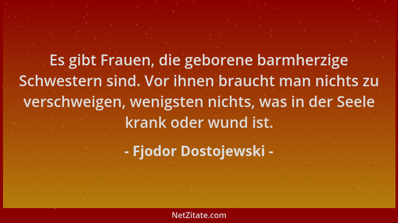 Fjodor Dostojewski - Es gibt Frauen, die geborene barmherzige Schwestern sind. Vor ihnen braucht man nichts zu verschweigen...