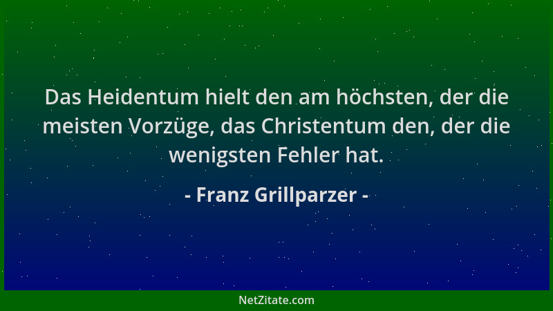 Franz Grillparzer - Das Heidentum hielt den am höchsten, der die meisten Vorzüge, das Christentum den, der die wenigsten Fe...