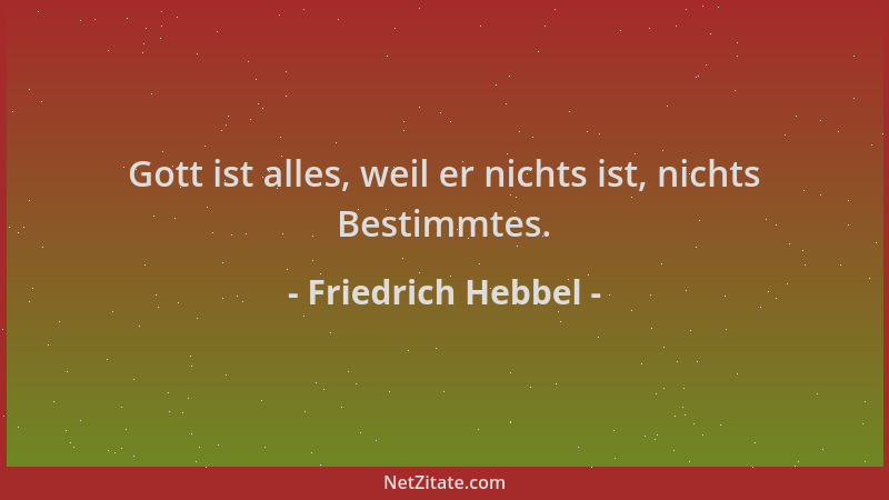 Friedrich Hebbel - Gott ist alles, weil er nichts ist, nichts Bestimmtes....