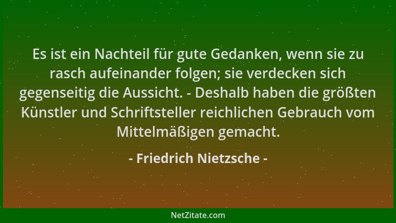 Friedrich Nietzsche - Es ist ein Nachteil für gute Gedanken, wenn sie zu rasch aufeinander folgen; sie verdecken sich gegen...
