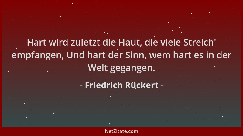 Friedrich Rückert - Hart wird zuletzt die Haut, die viele Streich ' empfangen, Und hart der Sinn, wem hart es in der Welt ge...