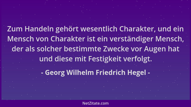 Georg Wilhelm Friedrich Hegel - Zum Handeln gehört wesentlich Charakter, und ein Mensch von Charakter ist ein verständiger...