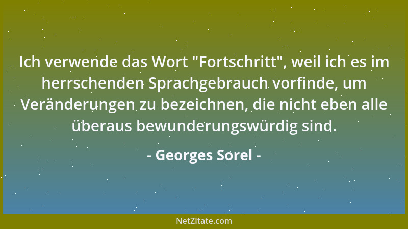 Georges Sorel - Ich verwende das Wort  "Fortschritt ", weil ich es im herrschenden Sprachgebrauch vorfinde, um Veränderungen...