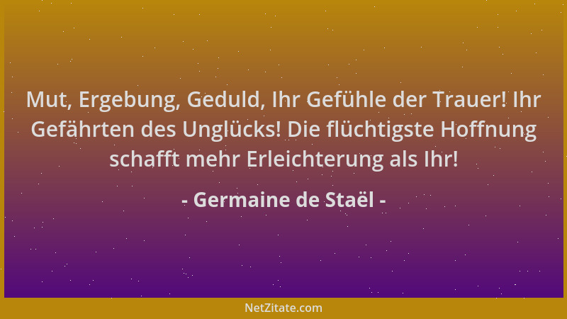 Germaine de Staël - Mut, Ergebung, Geduld, Ihr Gefühle der Trauer! Ihr Gefährten des Unglücks! Die flüchtigste Hoffnung sch...