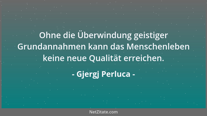 Gjergj Perluca - Ohne die Überwindung geistiger Grundannahmen kann das Menschenleben keine neue Qualität erreichen....