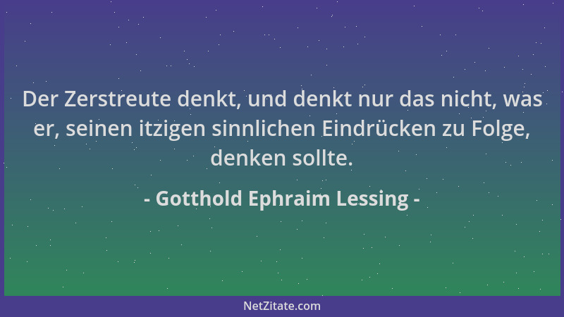 Gotthold Ephraim Lessing - Der Zerstreute denkt, und denkt nur das nicht, was er, seinen itzigen sinnlichen Eindrücken zu F...