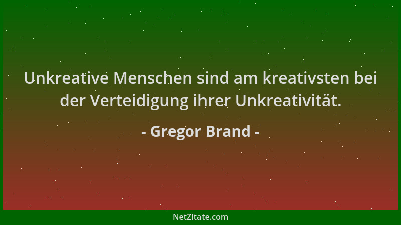 Gregor Brand - Unkreative Menschen sind am kreativsten bei der Verteidigung ihrer Unkreativität....