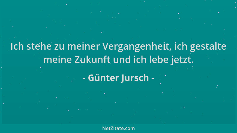 Günter Jursch - Ich stehe zu meiner Vergangenheit, ich gestalte meine Zukunft und ich lebe jetzt....
