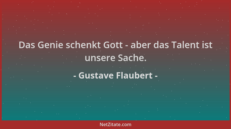 Gustave Flaubert - Das Genie schenkt Gott - aber das Talent ist unsere Sache....