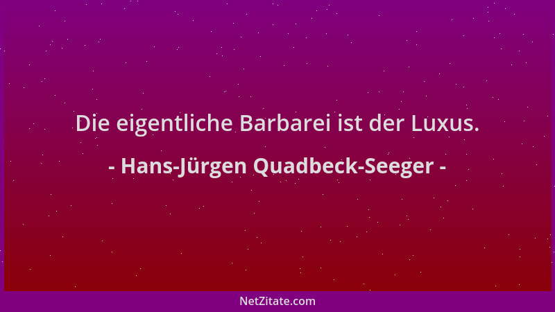 Hans-Jürgen Quadbeck-Seeger - Die eigentliche Barbarei ist der Luxus....