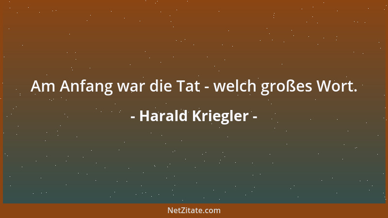 Harald Kriegler - Am Anfang war die Tat - welch großes Wort....