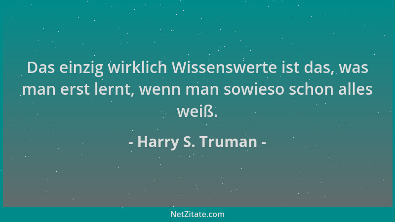 Harry S. Truman - Das einzig wirklich Wissenswerte ist das, was man erst lernt, wenn man sowieso schon alles weiß....