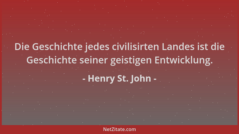Henry St. John - Die Geschichte jedes civilisirten Landes ist die Geschichte seiner geistigen Entwicklung....