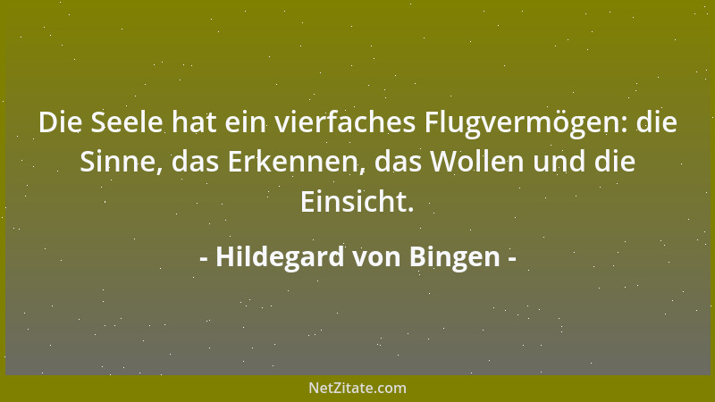 Hildegard von Bingen - Die Seele hat ein vierfaches Flugvermögen: die Sinne, das Erkennen, das Wollen und die Einsicht....